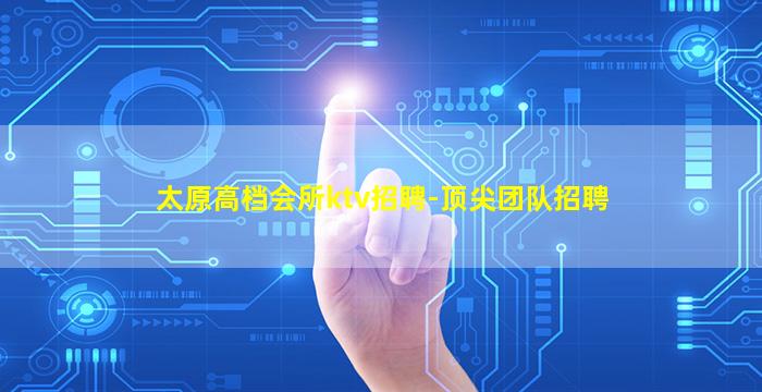 太原高档会所ktv招聘-顶尖团队招聘