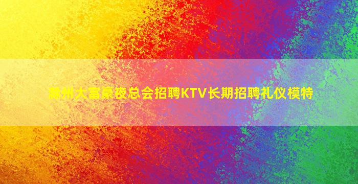 滁州大富豪夜总会招聘KTV长期招聘礼仪模特